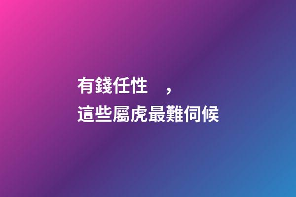 有錢任性，這些屬虎最難伺候